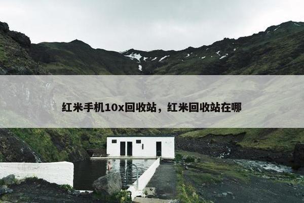 红米手机10x回收站，红米回收站在哪