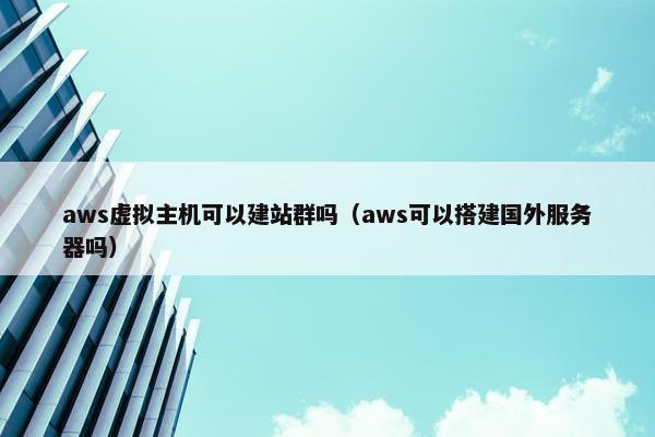 aws虚拟主机可以建站群吗（aws可以搭建国外服务器吗）