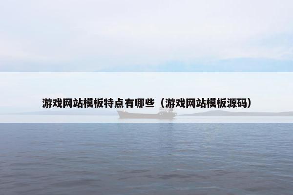 游戏网站模板特点有哪些（游戏网站模板源码）