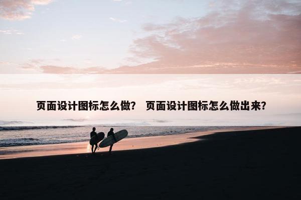 页面设计图标怎么做？ 页面设计图标怎么做出来？