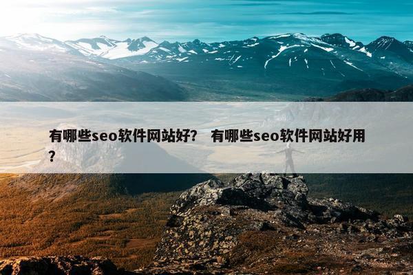 有哪些seo软件网站好？ 有哪些seo软件网站好用？