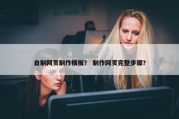 自制网页制作模板？ 制作网页完整步骤？