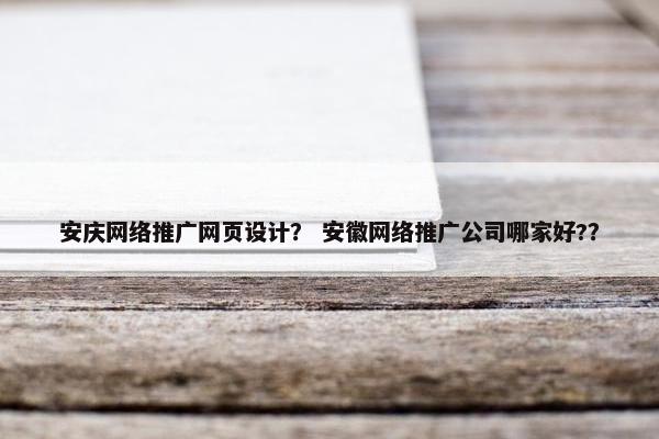 安庆网络推广网页设计？ 安徽网络推广公司哪家好?？