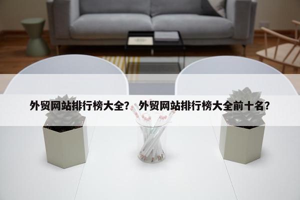 外贸网站排行榜大全？ 外贸网站排行榜大全前十名？