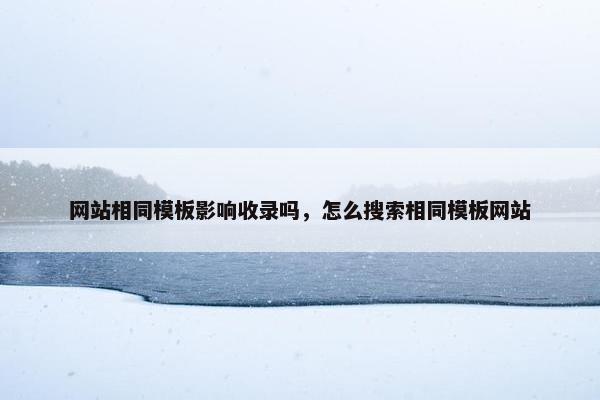 网站相同模板影响收录吗，怎么搜索相同模板网站