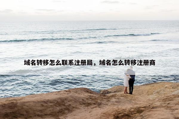 域名转移怎么联系注册局，域名怎么转移注册商