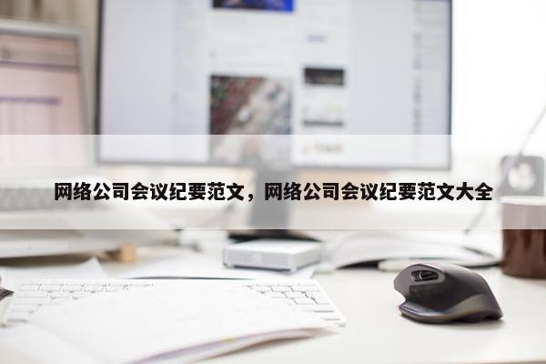 网络公司会议纪要范文，网络公司会议纪要范文大全