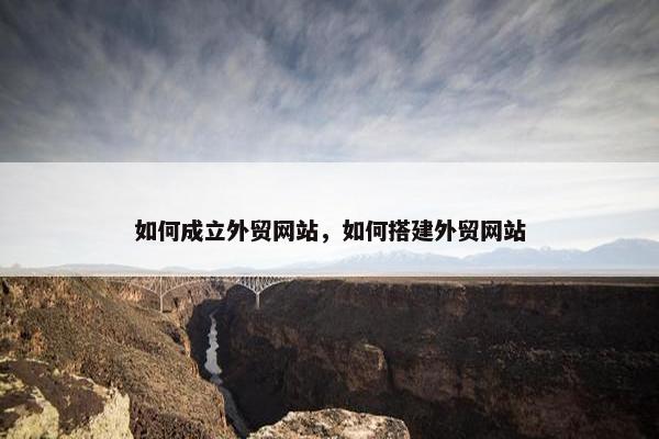 如何成立外贸网站，如何搭建外贸网站