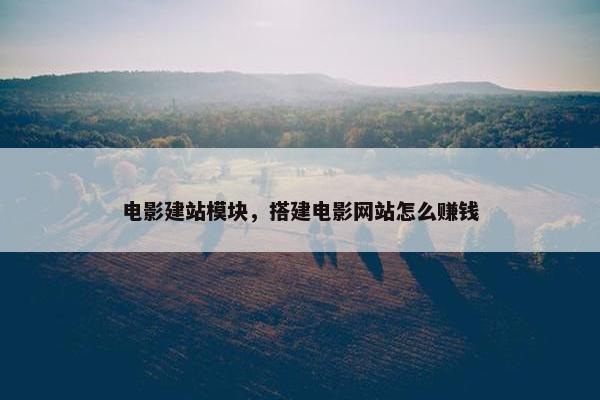 电影建站模块，搭建电影网站怎么赚钱