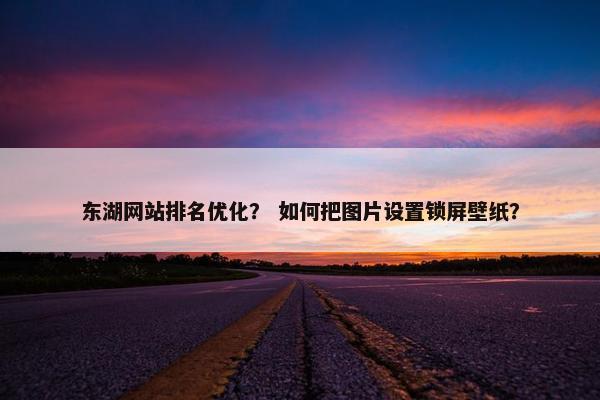 东湖网站排名优化？ 如何把图片设置锁屏壁纸？