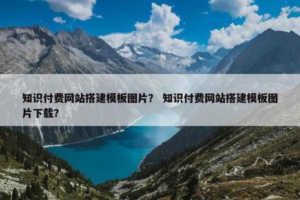 知识付费网站搭建模板图片？ 知识付费网站搭建模板图片下载？