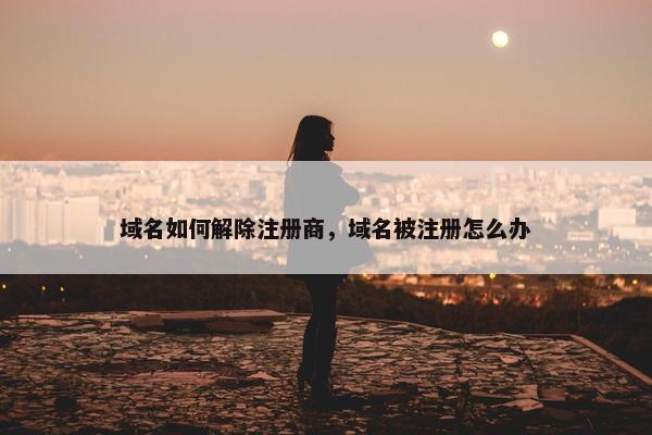 域名如何解除注册商，域名被注册怎么办