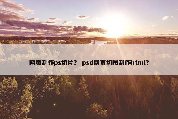 网页制作ps切片？ psd网页切图制作html？