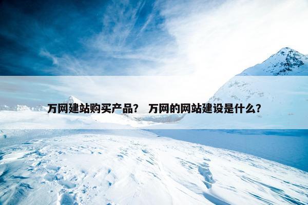 万网建站购买产品？ 万网的网站建设是什么？