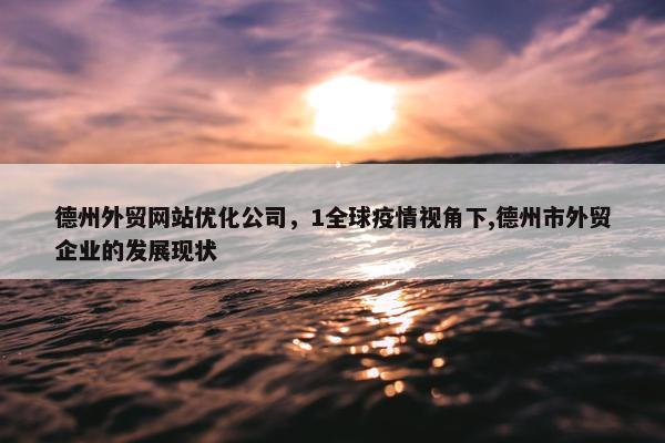 德州外贸网站优化公司，1全球疫情视角下,德州市外贸企业的发展现状