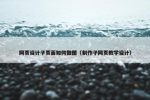 网页设计子页面如何做图（制作子网页教学设计）