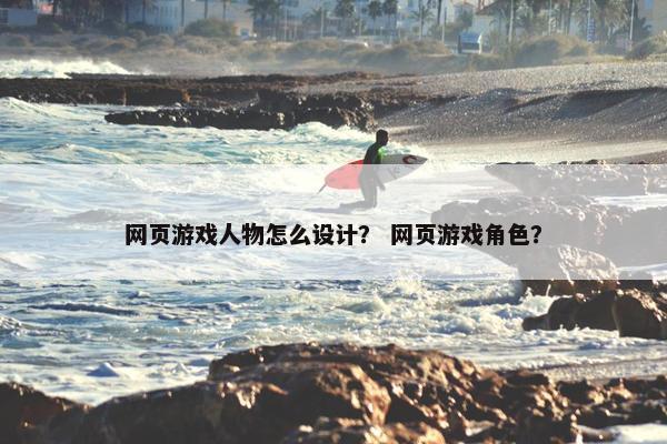 网页游戏人物怎么设计？ 网页游戏角色？