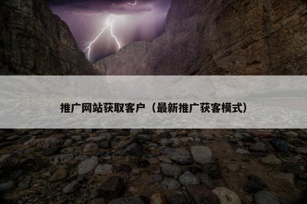 推广网站获取客户（最新推广获客模式）