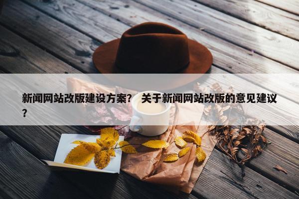 新闻网站改版建设方案？ 关于新闻网站改版的意见建议？