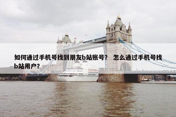 如何通过手机号找到朋友b站账号？ 怎么通过手机号找b站用户？