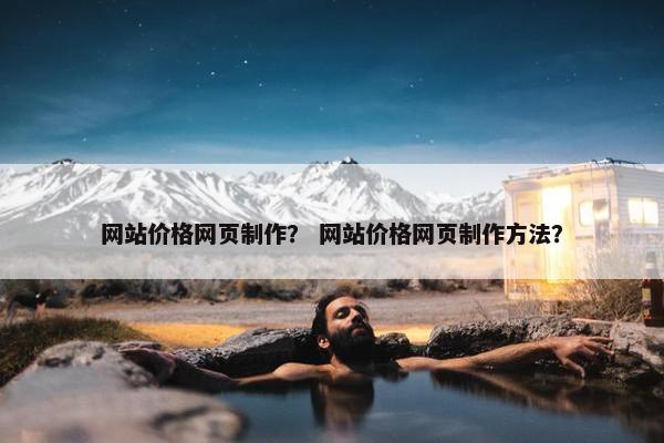 网站价格网页制作？ 网站价格网页制作方法？