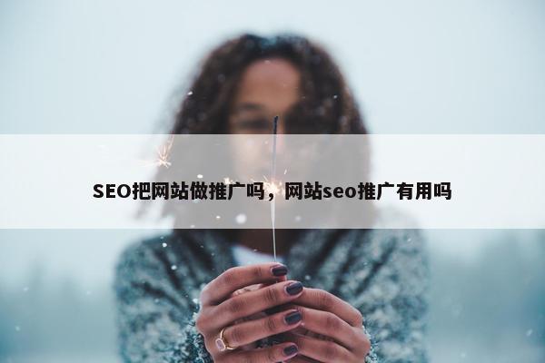 SEO把网站做推广吗，网站seo推广有用吗