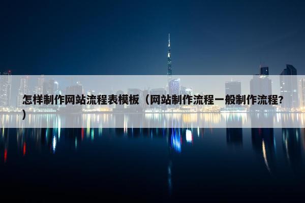 怎样制作网站流程表模板（网站制作流程一般制作流程?）