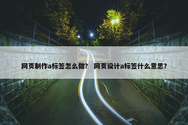 网页制作a标签怎么做？ 网页设计a标签什么意思？