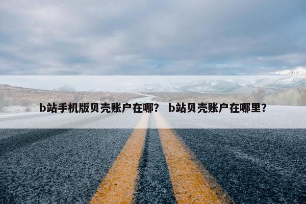 b站手机版贝壳账户在哪？ b站贝壳账户在哪里？