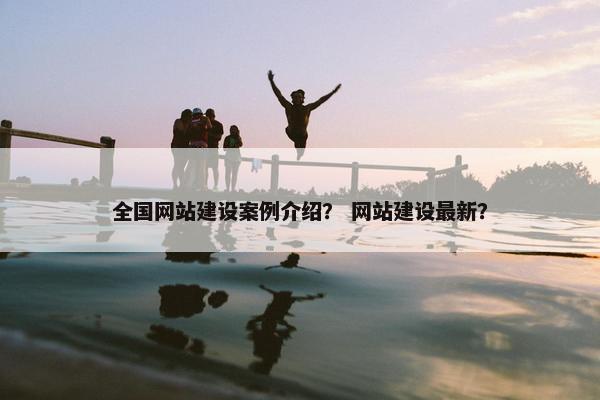 全国网站建设案例介绍？ 网站建设最新？