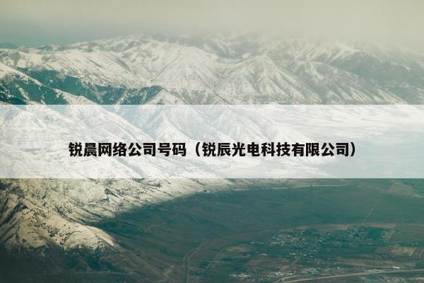 锐晨网络公司号码（锐辰光电科技有限公司）