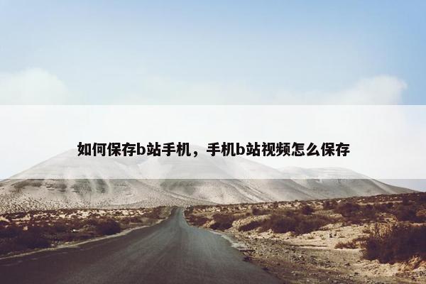如何保存b站手机，手机b站视频怎么保存