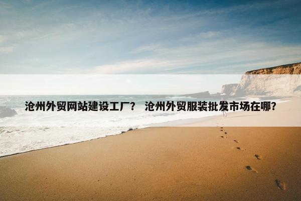 沧州外贸网站建设工厂？ 沧州外贸服装批发市场在哪？