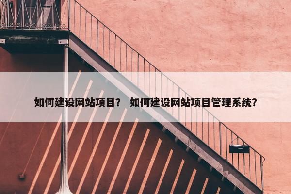 如何建设网站项目？ 如何建设网站项目管理系统？