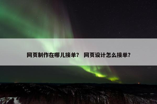 网页制作在哪儿接单？ 网页设计怎么接单？