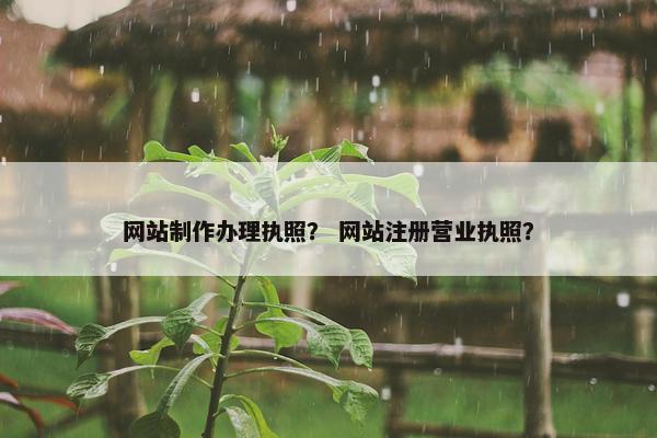 网站制作办理执照？ 网站注册营业执照？