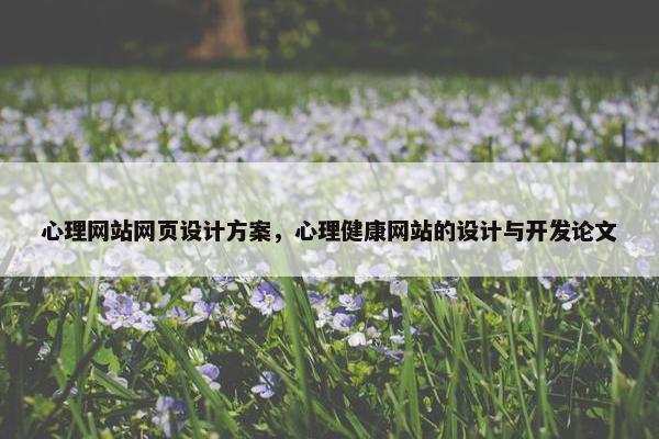 心理网站网页设计方案，心理健康网站的设计与开发论文
