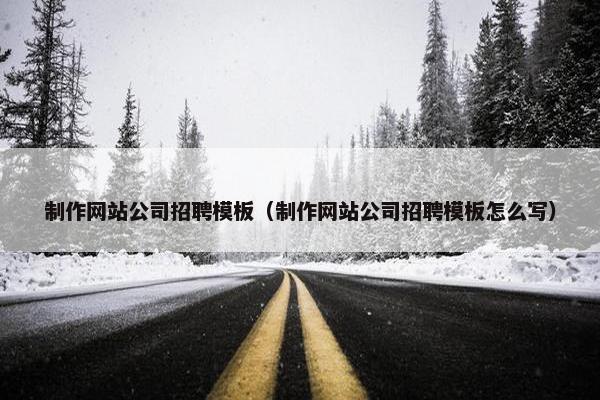 制作网站公司招聘模板（制作网站公司招聘模板怎么写）
