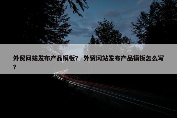 外贸网站发布产品模板？ 外贸网站发布产品模板怎么写？