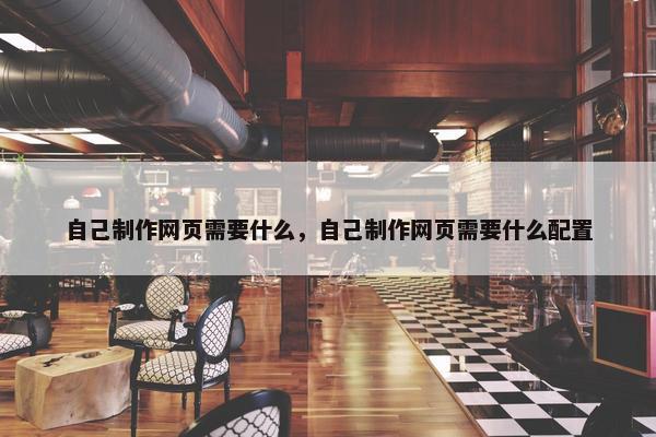 自己制作网页需要什么，自己制作网页需要什么配置