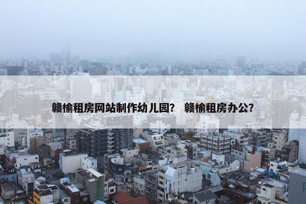 赣榆租房网站制作幼儿园？ 赣榆租房办公？