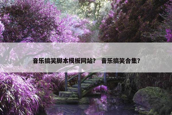 音乐搞笑脚本模板网站？ 音乐搞笑合集？