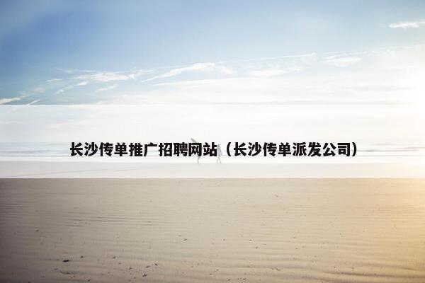 长沙传单推广招聘网站（长沙传单派发公司）