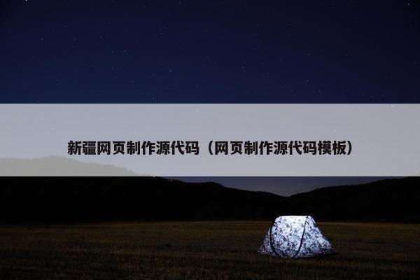 新疆网页制作源代码（网页制作源代码模板）