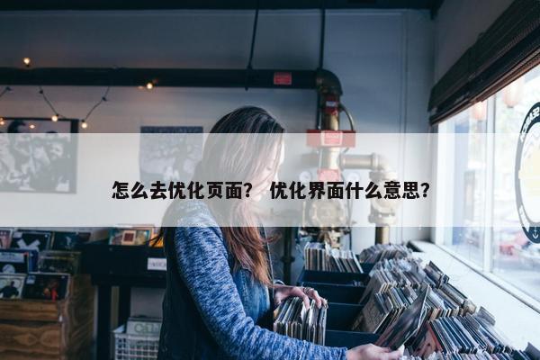 怎么去优化页面？ 优化界面什么意思？