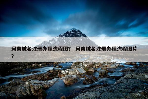 河南域名注册办理流程图？ 河南域名注册办理流程图片？
