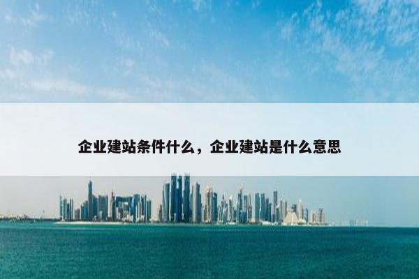 企业建站条件什么，企业建站是什么意思