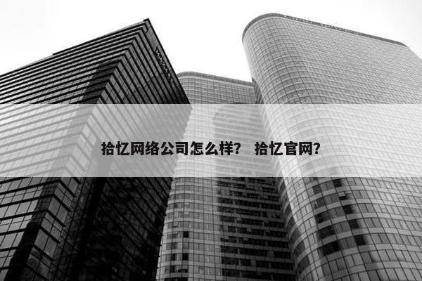 拾忆网络公司怎么样？ 拾忆官网？
