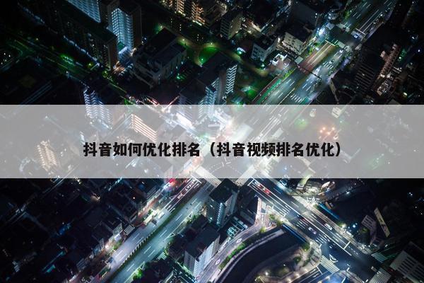 抖音如何优化排名（抖音视频排名优化）