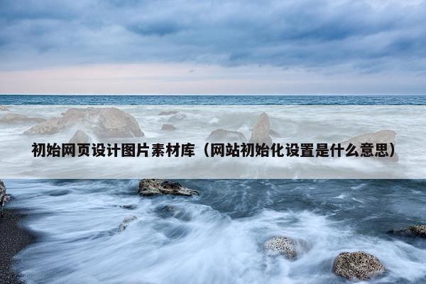 初始网页设计图片素材库（网站初始化设置是什么意思）